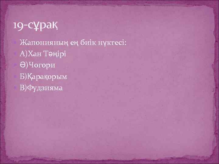19 -сұрақ Жапонияның ең биік нүктесі: А)Хан Тәңірі Ә)Чогори Б)Қарақорым В)Фудзияма 