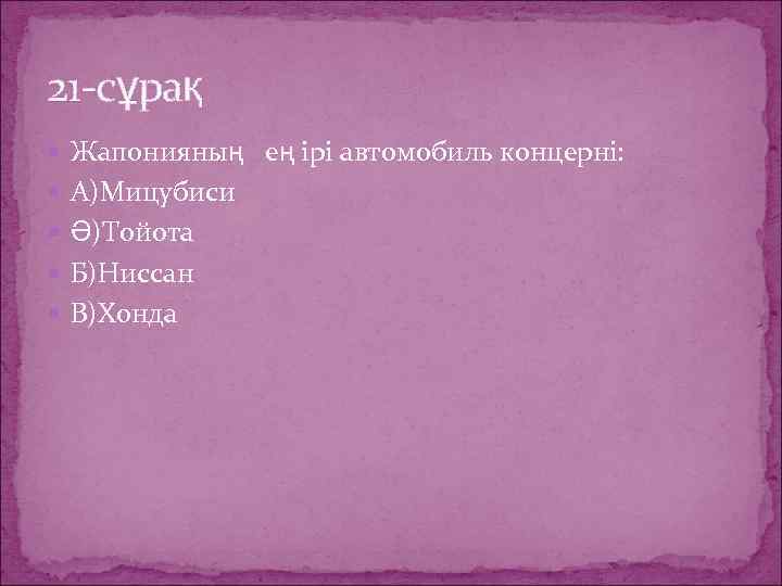 21 -сұрақ Жапонияның ең ірі автомобиль концерні: А)Мицубиси Ә)Тойота Б)Ниссан В)Хонда 