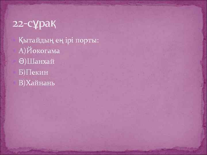 22 -сұрақ Қытайдың ең ірі порты: А)Йокогама Ә)Шанхай Б)Пекин В)Хайнань 