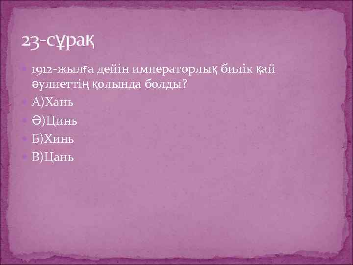 23 -сұрақ 1912 -жылға дейін императорлық билік қай әулиеттің қолында болды? А)Хань Ә)Цинь Б)Хинь