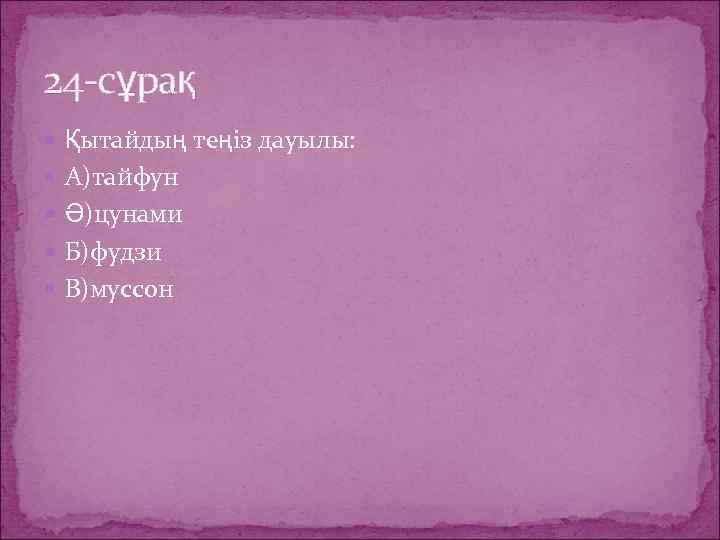 24 -сұрақ Қытайдың теңіз дауылы: А)тайфун Ә)цунами Б)фудзи В)муссон 