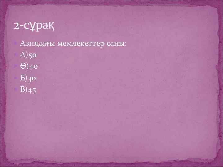 2 -сұрақ Азиядағы мемлекеттер саны: А)50 Ә)40 Б)30 В)45 
