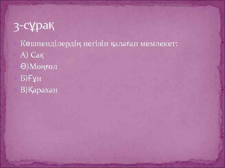 3 -сұрақ Көшпенділердің негізін қалаған мемлекет: А) Сақ Ә)Моңғол Б)Ғұн В)Қарахан 