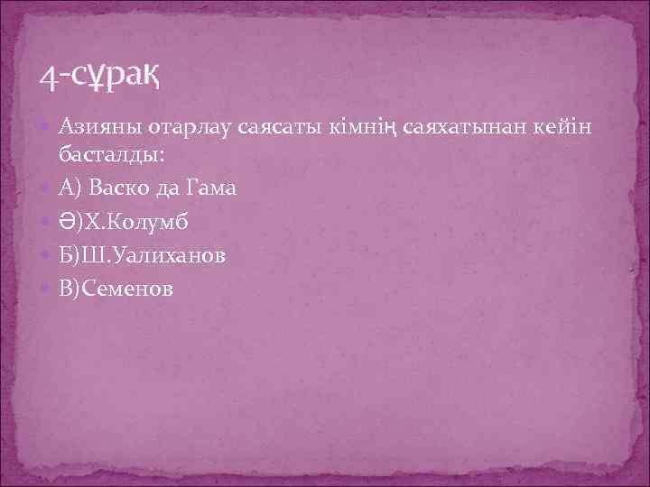4 -сұрақ Азияны отарлау саясаты кімнің саяхатынан кейін басталды: А) Васко да Гама Ә)Х.
