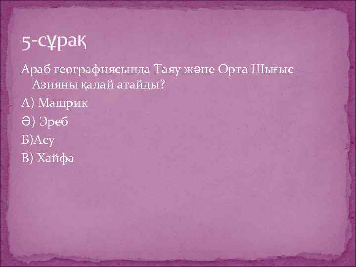 5 -сұрақ Араб географиясында Таяу және Орта Шығыс Азияны қалай атайды? А) Машрик Ә)