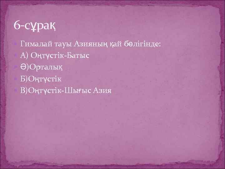 6 -сұрақ Гималай тауы Азияның қай бөлігінде: А) Оңтүстік-Батыс Ә)Орталық Б)Оңтүстік В)Оңтүстік-Шығыс Азия 