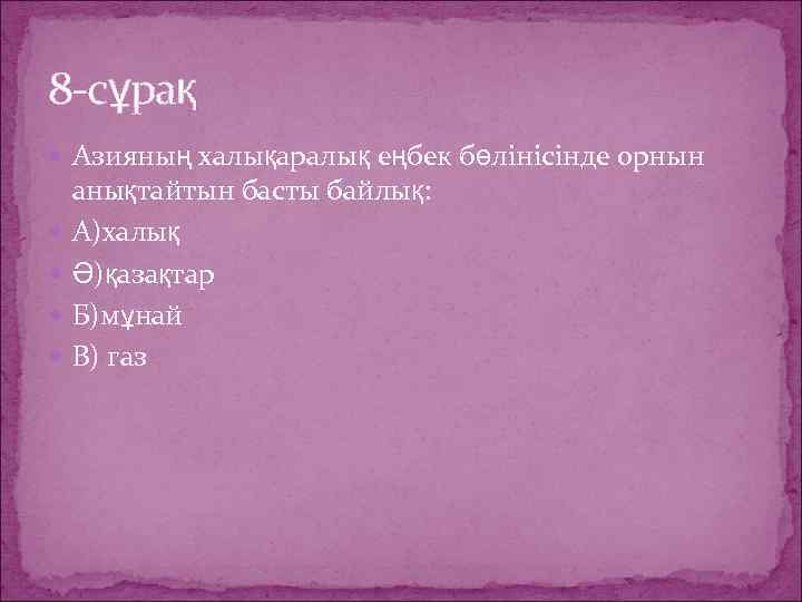 8 -сұрақ Азияның халықаралық еңбек бөлінісінде орнын анықтайтын басты байлық: А)халық Ә)қазақтар Б)мұнай В)