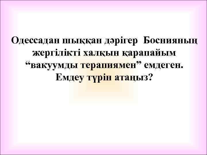 Одессадан шыққан дәрігер Боснияның жергілікті халқын қарапайым “вакуумды терапиямен” емдеген. Емдеу түрін атаңыз? 