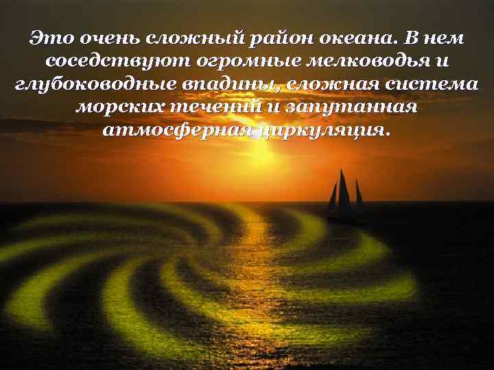 Это очень сложный район океана. В нем соседствуют огромные мелководья и глубоководные впадины, сложная