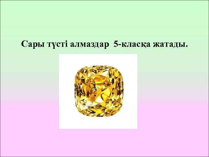 Сары түсті алмаздар 5 -класқа жатады. 
