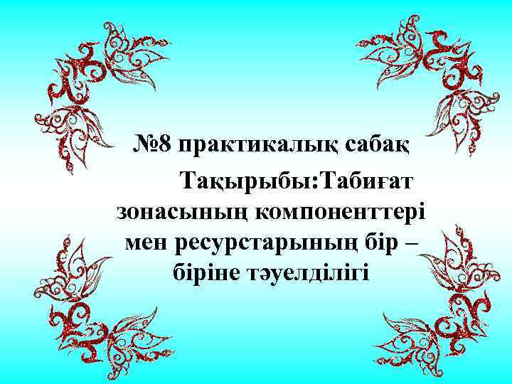 № 8 практикалық сабақ Тақырыбы: Табиғат зонасының компоненттері мен ресурстарының бір – біріне тәуелділігі