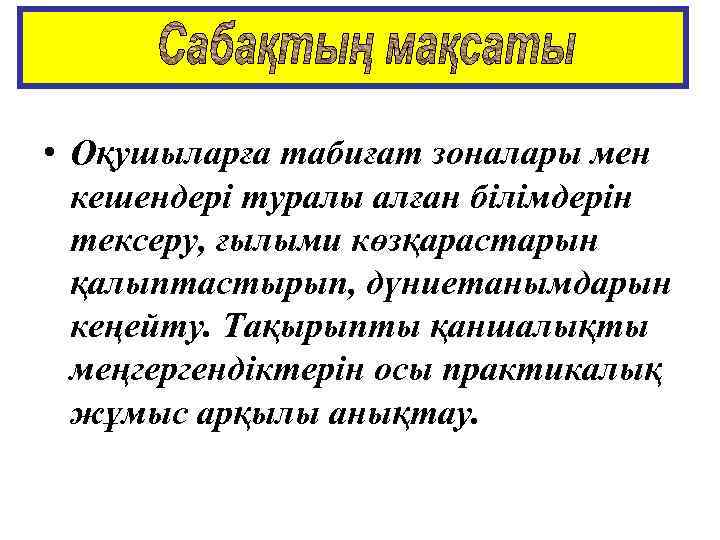  • Оқушыларға табиғат зоналары мен кешендері туралы алған білімдерін тексеру, ғылыми көзқарастарын қалыптастырып,