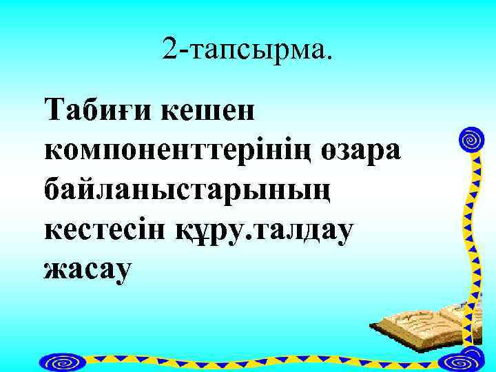 2 -тапсырма. Табиғи кешен компоненттерінің өзара байланыстарының кестесін құру. талдау жасау 