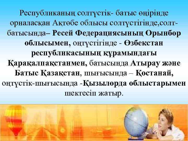 Республиканың солтүстік- батыс өңірінде орналасқан Ақтөбе облысы солтүстігінде, солтбатысында– Ресей Федерациясының Орынбор облысымен, оңтүстігінде