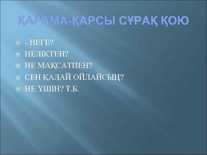 ҚАРАМА-ҚАРСЫ СҰРАҚ ҚОЮ - НЕГЕ? НЕЛІКТЕН? НЕ МАҚСАТПЕН? СЕН ҚАЛАЙ ОЙЛАЙСЫҢ? НЕ ҮШІН? Т.