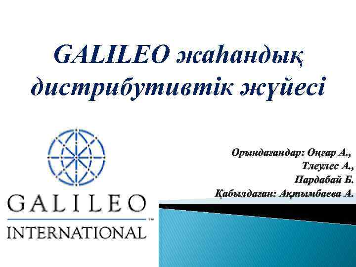 GALILEO жаһандық дистрибутивтік жүйесі Орындағандар: Оңғар А. , Тлеулес А. , Пардабай Б. Қабылдаған:
