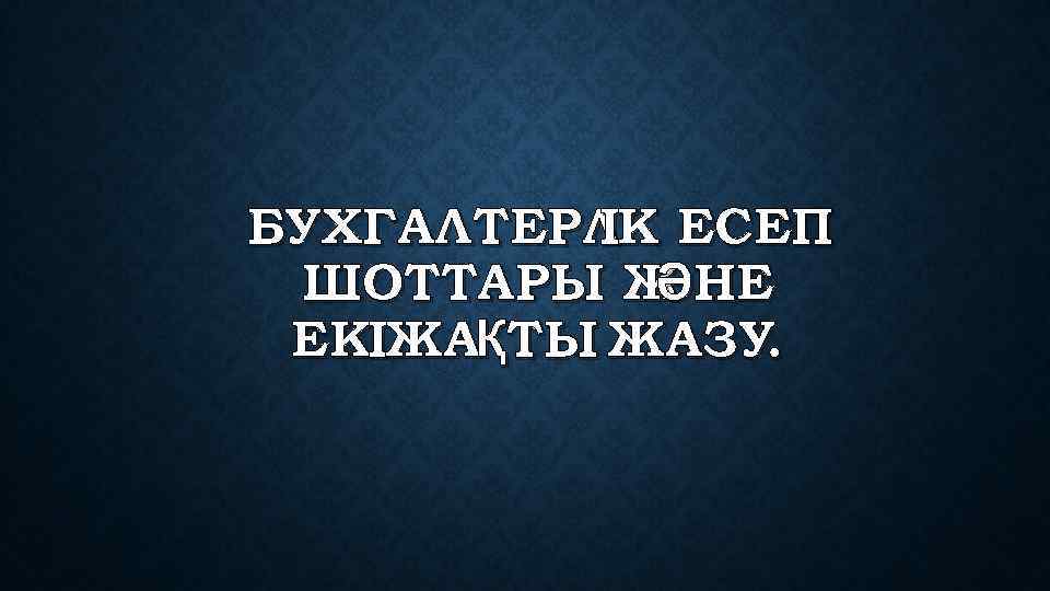 БУХГАЛТЕРЛК ЕСЕП I ШОТТАРЫ Ж НЕ Ә ЕКIЖАҚТЫ ЖАЗУ. 