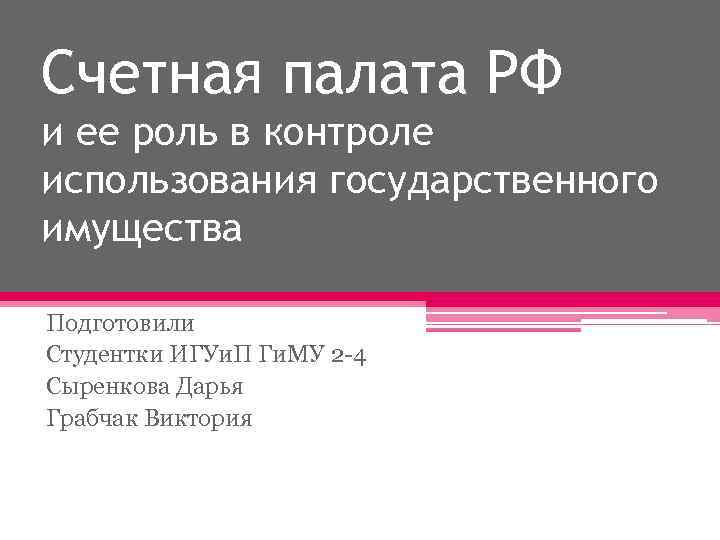 Счетная палата РФ и ее роль в контроле использования государственного имущества Подготовили Студентки ИГУи.