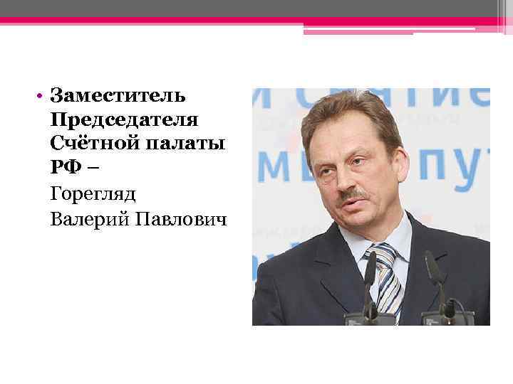  • Заместитель Председателя Счётной палаты РФ – Горегляд Валерий Павлович 