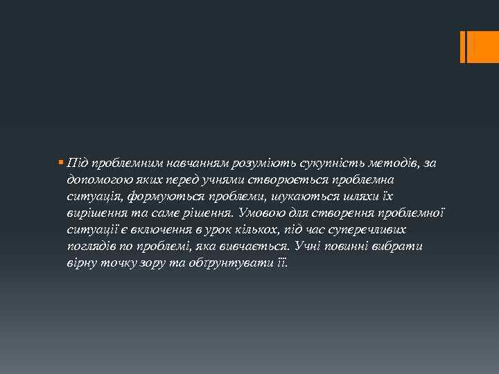 § Під проблемним навчанням розуміють сукупність методів, за допомогою яких перед учнями створюється проблемна