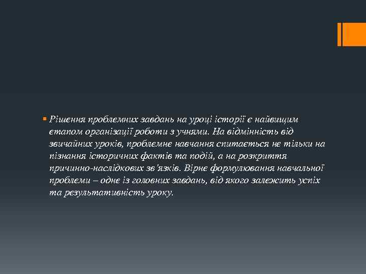 § Рішення проблемних завдань на уроці історії є найвищим етапом організації роботи з учнями.