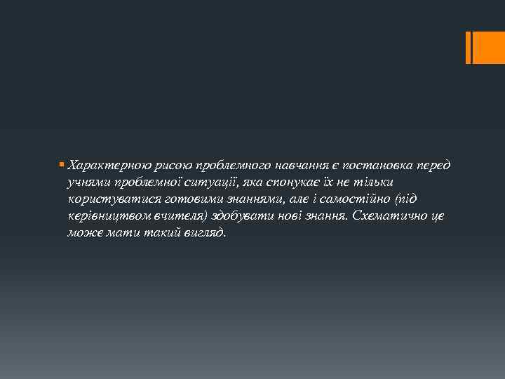 § Характерною рисою проблемного навчання є постановка перед учнями проблемної ситуації, яка спонукає їх