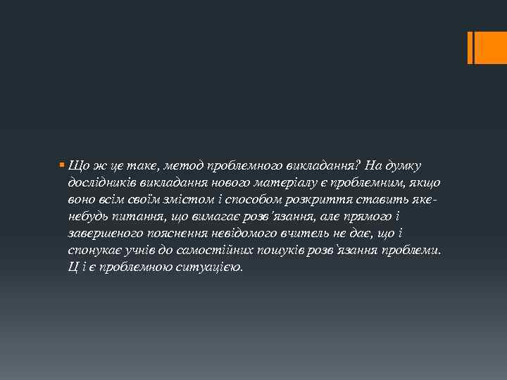 § Що ж це таке, метод проблемного викладання? На думку дослідників викладання нового матеріалу