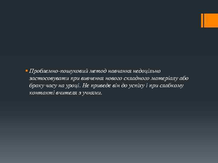 § Проблемно-пошуковий метод навчання недоцільно застосовувати при вивчення нового складного матеріалу або браку часу