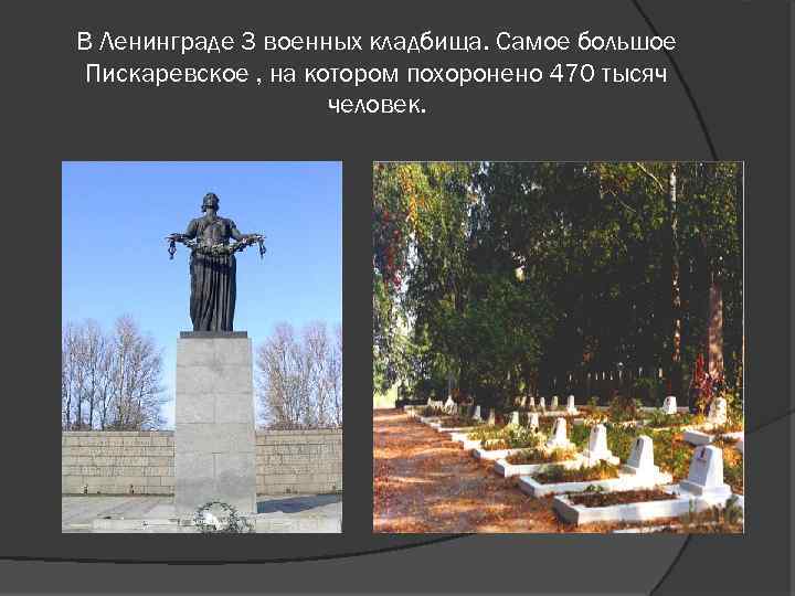 В Ленинграде 3 военных кладбища. Самое большое Пискаревское , на котором похоронено 470 тысяч