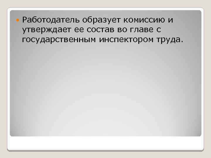  Работодатель образует комиссию и утверждает ее состав во главе с государственным инспектором труда.