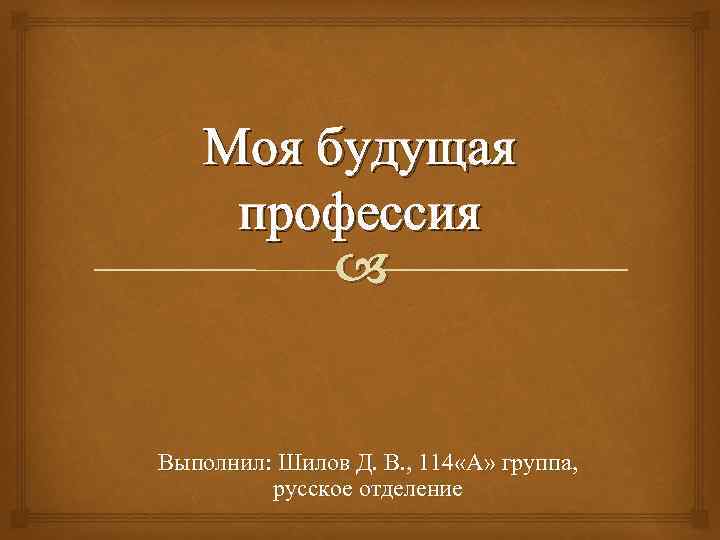 Моя будущая профессия Выполнил: Шилов Д. В. , 114 «А» группа, русское отделение 