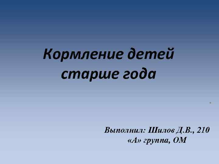 Кормление детей старше года. Выполнил: Шилов Д. В. , 210 «А» группа, ОМ 