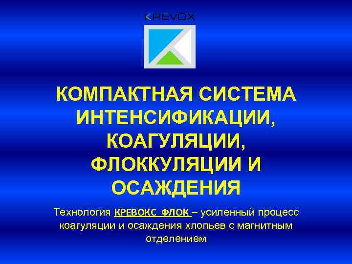 КОМПАКТНАЯ СИСТЕМА ИНТЕНСИФИКАЦИИ, КОАГУЛЯЦИИ, ФЛОККУЛЯЦИИ И ОСАЖДЕНИЯ Технология КРЕВОКС ФЛОК – усиленный процесс коагуляции