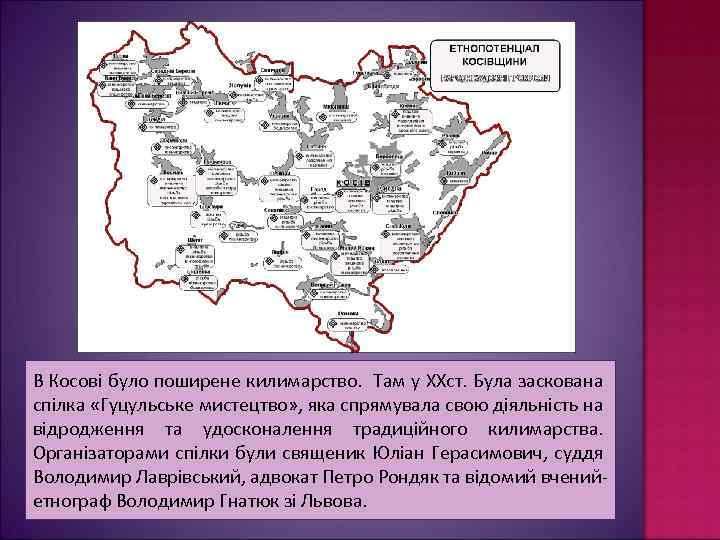 В Косові було поширене килимарство. Там у XXст. Була заскована спілка «Гуцульське мистецтво» ,