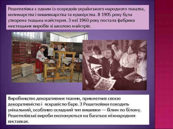 Решетилівка є одним із осередків українського народного ткацтва, килимарства і вишивкарства та кушнірства. В
