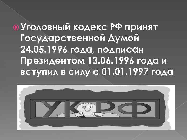  Уголовный кодекс РФ принят Государственной Думой 24. 05. 1996 года, подписан Президентом 13.