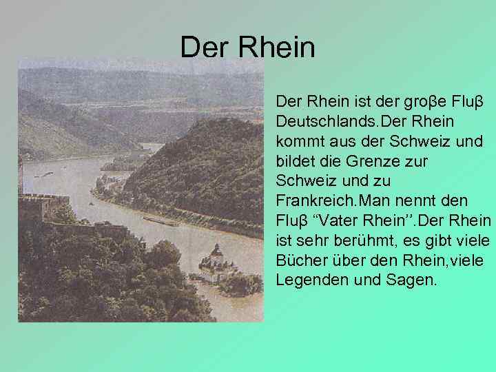 Der Rhein ist der groβe Fluβ Deutschlands. Der Rhein kommt aus der Schweiz und