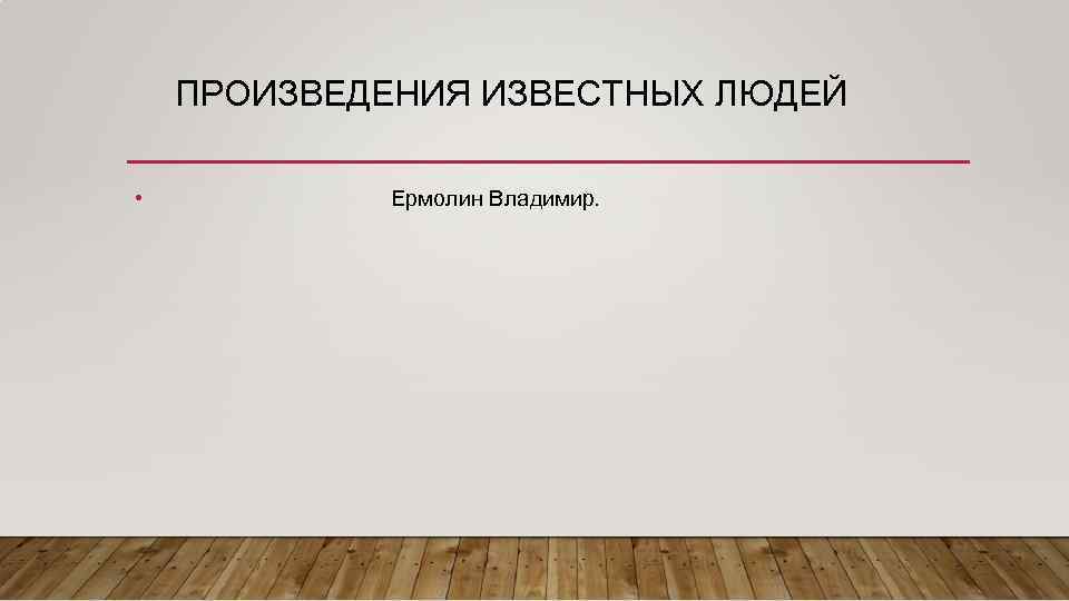 ПРОИЗВЕДЕНИЯ ИЗВЕСТНЫХ ЛЮДЕЙ • Ермолин Владимир. 