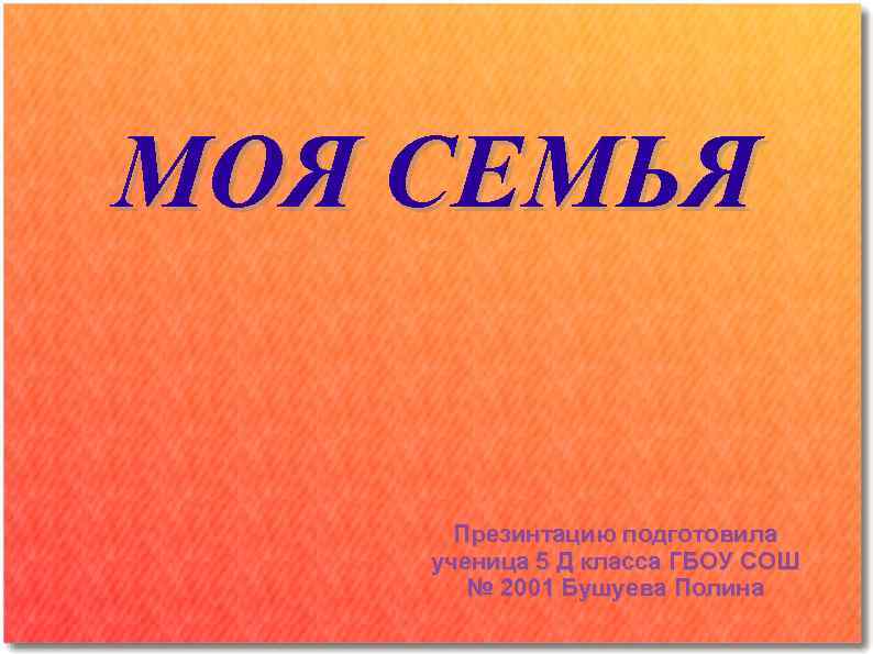 МОЯ СЕМЬЯ Презинтацию подготовила ученица 5 Д класса ГБОУ СОШ № 2001 Бушуева Полина