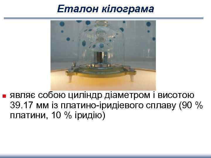 Еталон кілограма n являє собою циліндр діаметром і висотою 39. 17 мм із платино-іридіевого