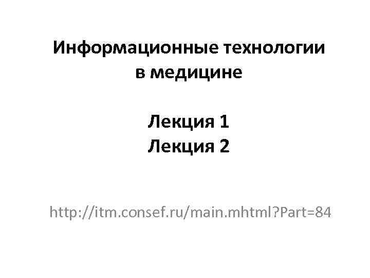 Информационные технологии в медицине Лекция 1 Лекция 2 http: //itm. consef. ru/main. mhtml? Part=84