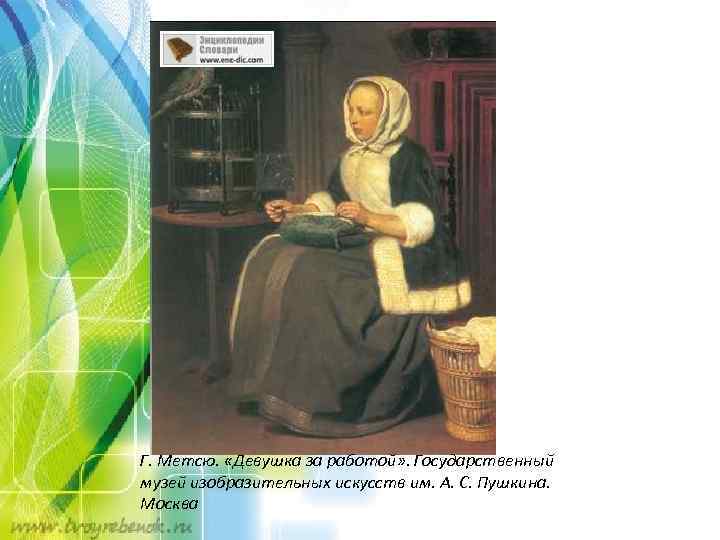 Г. Метсю. «Девушка за работой» . Государственный музей изобразительных искусств им. А. С. Пушкина.
