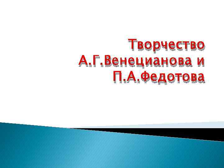 Творчество А. Г. Венецианова и П. А. Федотова 