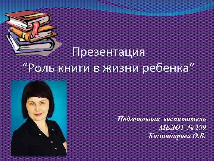 Презентация “Роль книги в жизни ребенка” Подготовила воспитатель МБДОУ № 199 Командирова О. В.