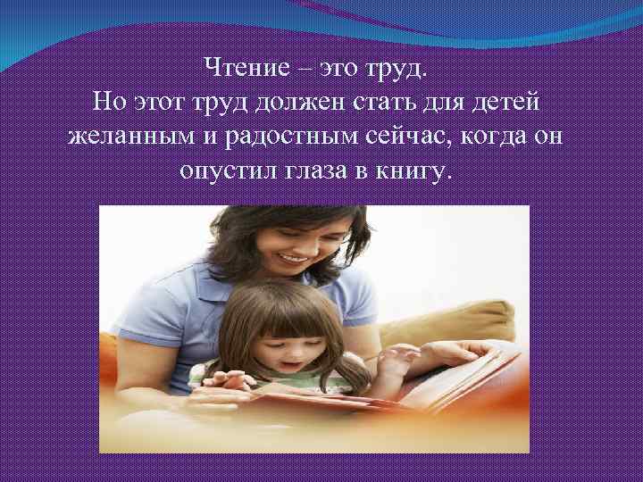 Чтение – это труд. Но этот труд должен стать для детей желанным и радостным