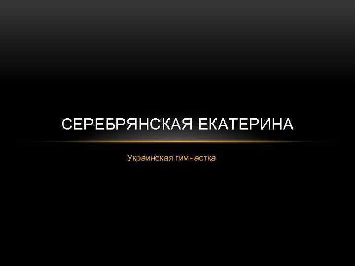 СЕРЕБРЯНСКАЯ ЕКАТЕРИНА Украинская гимнастка 