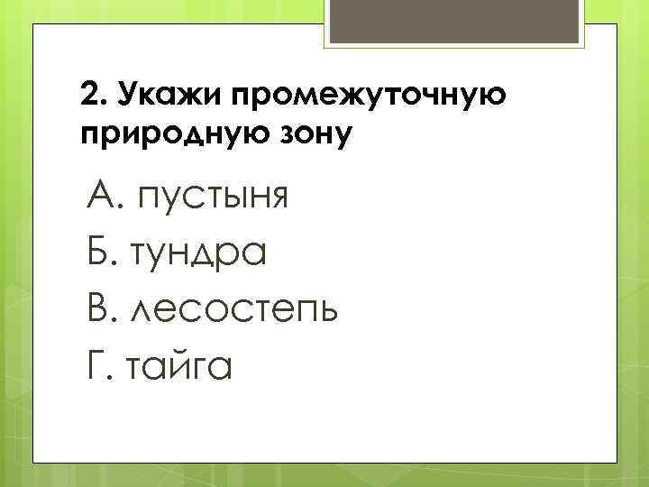 2. Укажи промежуточную природную зону А. пустыня Б. тундра В. лесостепь Г. тайга 