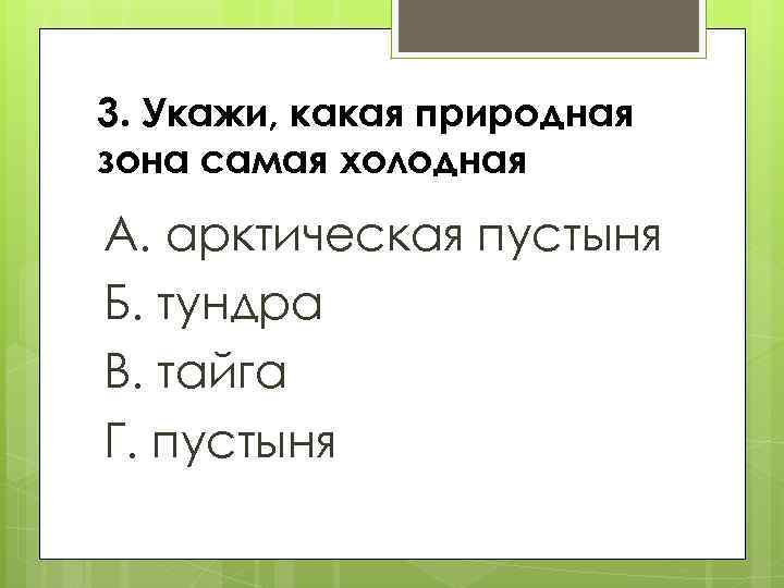 3. Укажи, какая природная зона самая холодная А. арктическая пустыня Б. тундра В. тайга