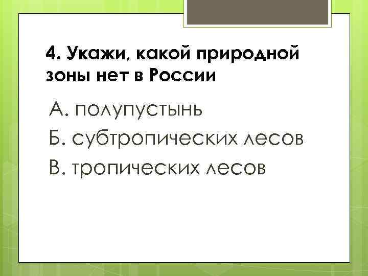 4. Укажи, какой природной зоны нет в России А. полупустынь Б. субтропических лесов В.