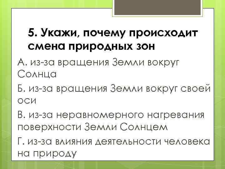 5. Укажи, почему происходит смена природных зон А. из-за вращения Земли вокруг Солнца Б.